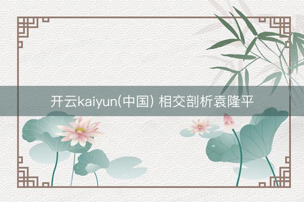 开云kaiyun(中国) 相交剖析袁隆平