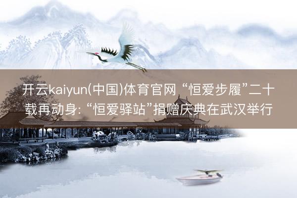 开云kaiyun(中国)体育官网 “恒爱步履”二十载再动身: “恒爱驿站”捐赠庆典在武汉举行