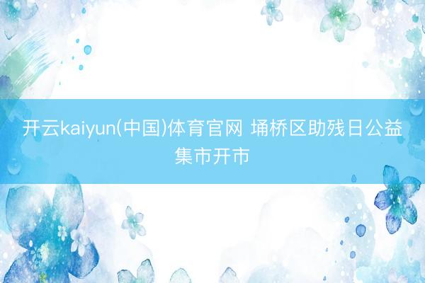 开云kaiyun(中国)体育官网 埇桥区助残日公益集市开市