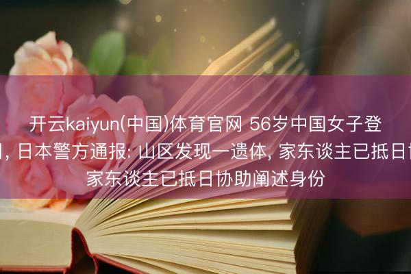 开云kaiyun(中国)体育官网 56岁中国女子登山失散超半月， 日本警方通报: 山区发现一遗体， 家东谈主已抵日协助阐述身份