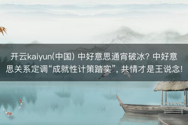 开云kaiyun(中国) 中好意思通宵破冰? 中好意思关系定调“成就性计策踏实”， 共情才是王说念!
