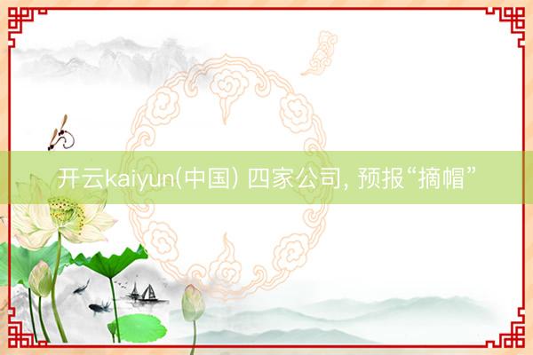 开云kaiyun(中国) 四家公司， 预报“摘帽”