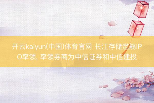 开云kaiyun(中国)体育官网 长江存储滥觞IPO率领， 率领券商为中信证券和中信建投