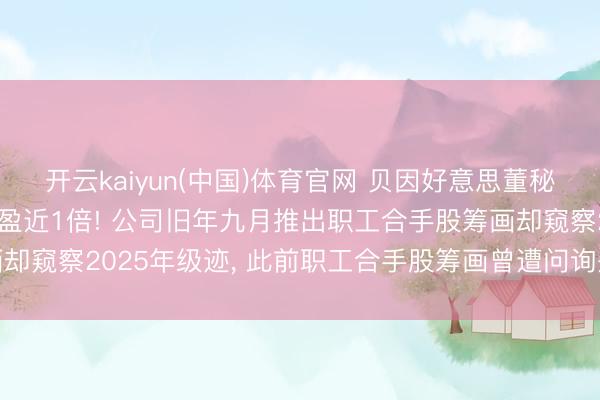 开云kaiyun(中国)体育官网 贝因好意思董秘短暂去职， 其合手股浮盈近1倍! 公司旧年九月推出职工合手股筹画却窥察2025年级迹， 此前职工合手股筹画曾遭问询是否存在利益运送