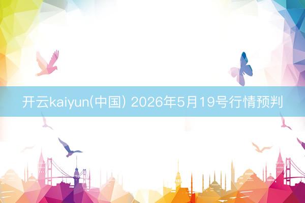开云kaiyun(中国) 2026年5月19号行情预判