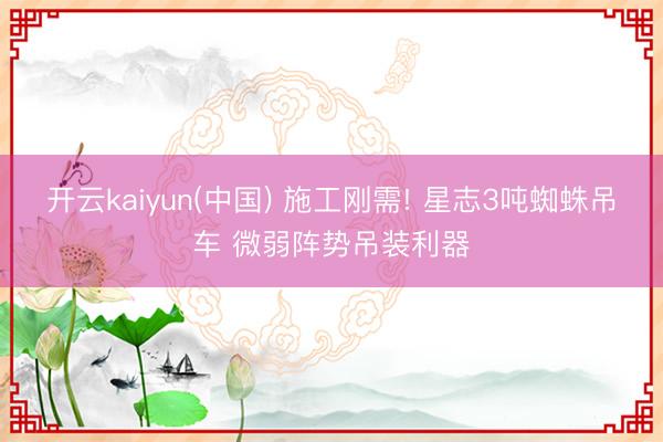 开云kaiyun(中国) 施工刚需! 星志3吨蜘蛛吊车 微弱阵势吊装利器