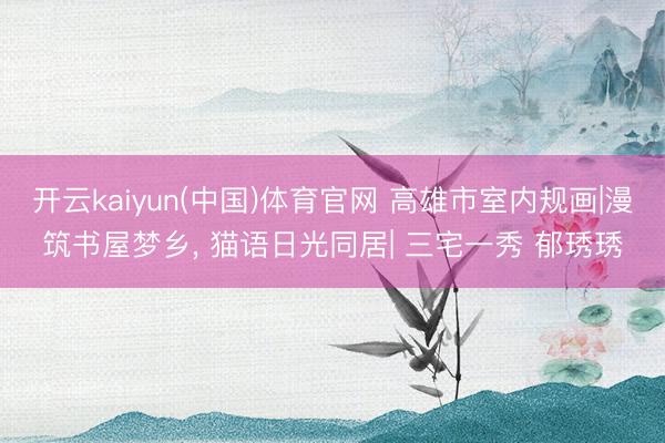 开云kaiyun(中国)体育官网 高雄市室内规画|漫筑书屋梦乡， 猫语日光同居| 三宅一秀 郁琇琇