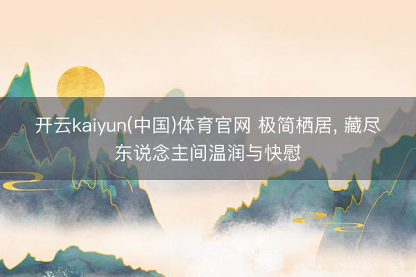 开云kaiyun(中国)体育官网 极简栖居， 藏尽东说念主间温润与快慰