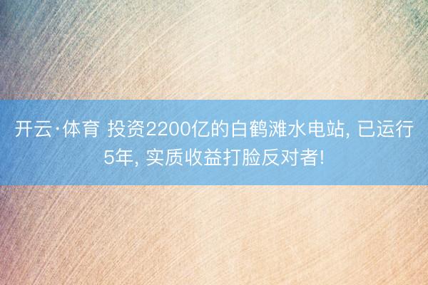 开云·体育 投资2200亿的白鹤滩水电站， 已运行5年， 实质收益打脸反对者!