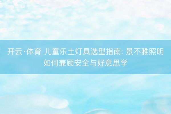 开云·体育 儿童乐土灯具选型指南: 景不雅照明如何兼顾安全与好意思学