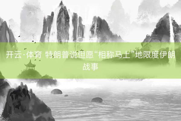 开云·体育 特朗普说但愿“相称马上”地限度伊朗战事