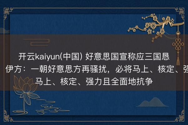 开云kaiyun(中国) 好意思国宣称应三国恳求推迟打击伊朗，伊方：一朝好意思方再骚扰，必将马上、核定、强力且全面地抗争