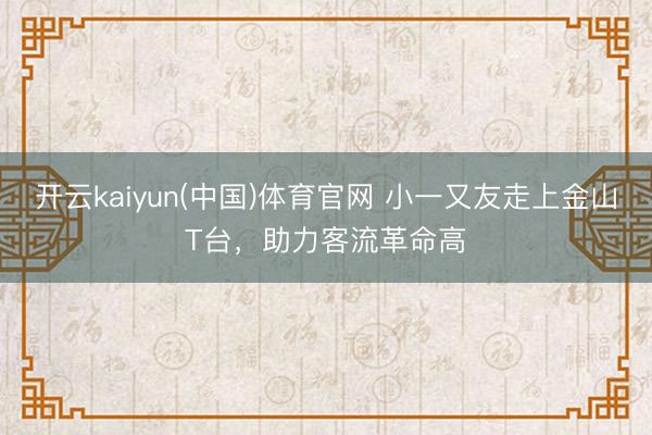 开云kaiyun(中国)体育官网 小一又友走上金山T台,助力客流革命高