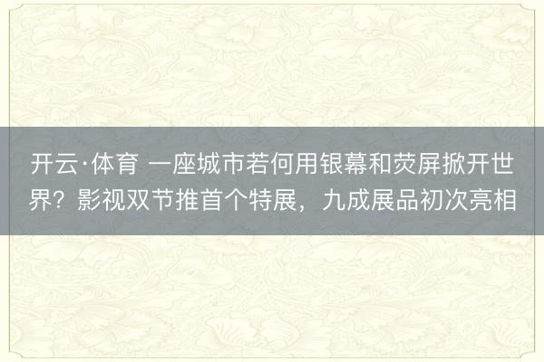 开云·体育 一座城市若何用银幕和荧屏掀开世界?影视双节推首个特展,九成展品初次亮相