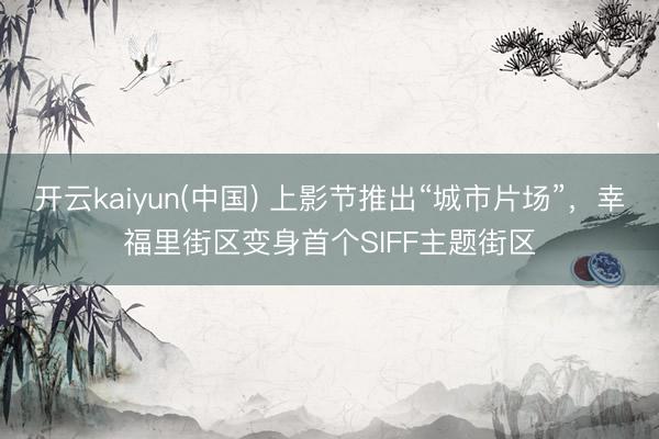 开云kaiyun(中国) 上影节推出“城市片场”，幸福里街区变身首个SIFF主题街区