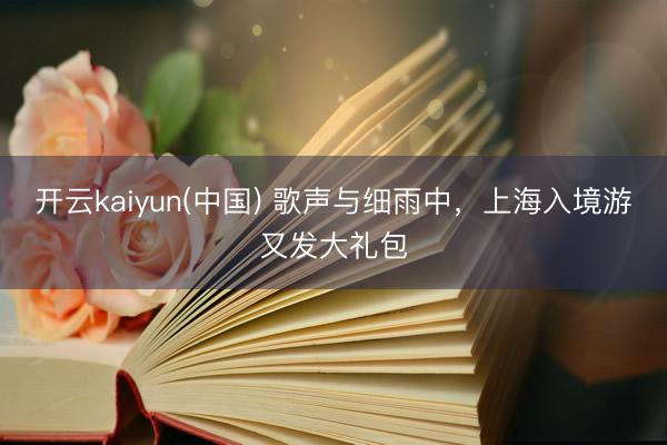 开云kaiyun(中国) 歌声与细雨中，上海入境游又发大礼包