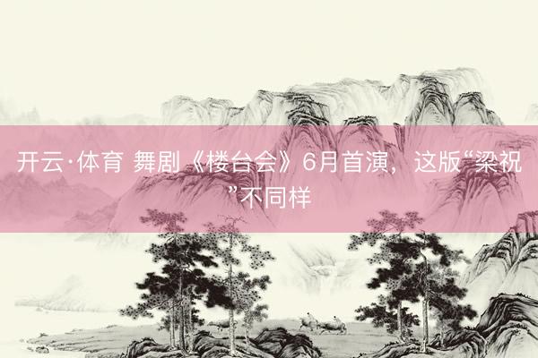 开云·体育 舞剧《楼台会》6月首演，这版“梁祝”不同样