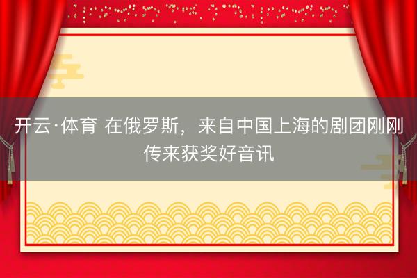 开云·体育 在俄罗斯，来自中国上海的剧团刚刚传来获奖好音讯