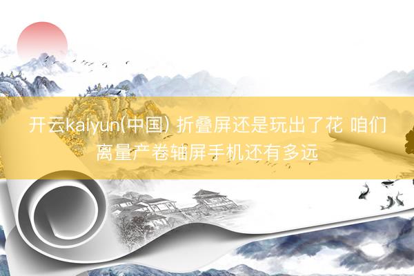 开云kaiyun(中国) 折叠屏还是玩出了花 咱们离量产卷轴屏手机还有多远