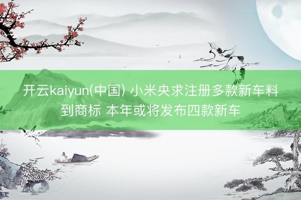 开云kaiyun(中国) 小米央求注册多款新车料到商标 本年或将发布四款新车