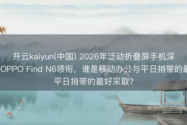 开云kaiyun(中国) 2026年泛动折叠屏手机深度横评：OPPO Find N6领衔，谁是移动办公与平日捎带的最好采取？