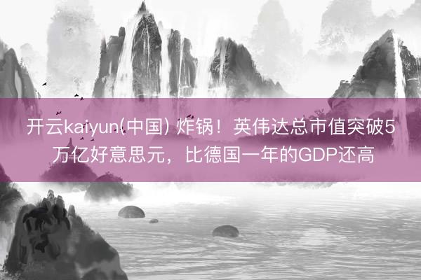 开云kaiyun(中国) 炸锅！英伟达总市值突破5 万亿好意思元，比德国一年的GDP还高