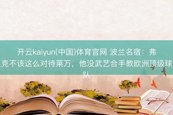 开云kaiyun(中国)体育官网 波兰名宿：弗里克不该这么对待莱万，他没武艺合手教欧洲顶级球队
