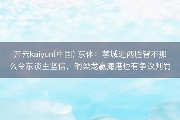 开云kaiyun(中国) 东体：蓉城近两胜皆不那么令东谈主坚信，铜梁龙赢海港也有争议判罚