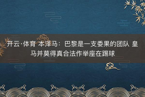 开云·体育 本泽马：巴黎是一支委果的团队 皇马并莫得真合法作举座在踢球