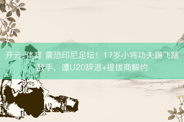 开云·体育 震恐印尼足坛！17岁小将功夫踢飞踹敌手，遭U20辞退+提拔商解约