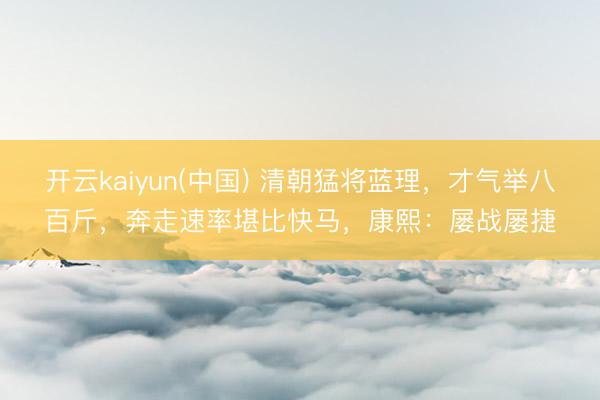 开云kaiyun(中国) 清朝猛将蓝理，才气举八百斤，奔走速率堪比快马，康熙：屡战屡捷