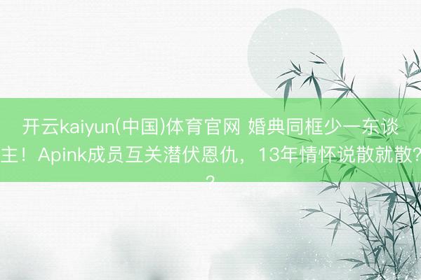 开云kaiyun(中国)体育官网 婚典同框少一东谈主！Apink成员互关潜伏恩仇，13年情怀说散就散？
