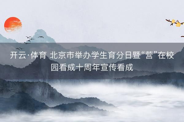 开云·体育 北京市举办学生育分日暨“营”在校园看成十周年宣传看成