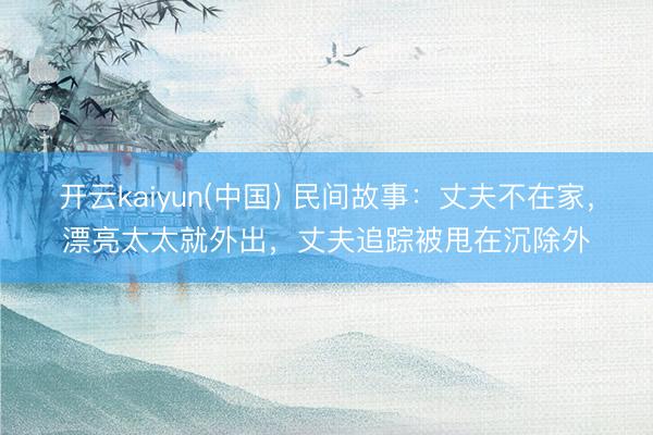 开云kaiyun(中国) 民间故事：丈夫不在家，漂亮太太就外出，丈夫追踪被甩在沉除外