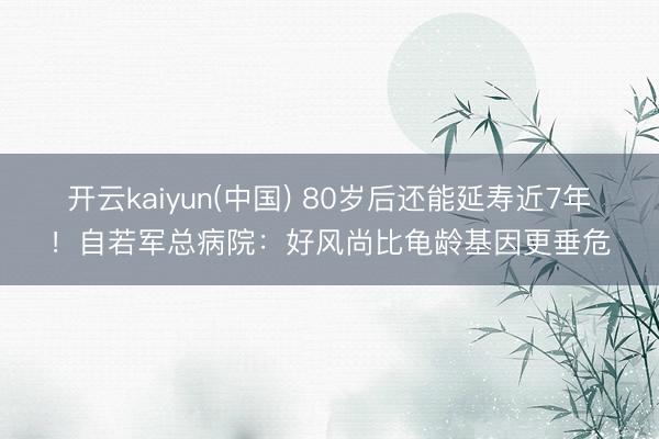开云kaiyun(中国) 80岁后还能延寿近7年！自若军总病院：好风尚比龟龄基因更垂危