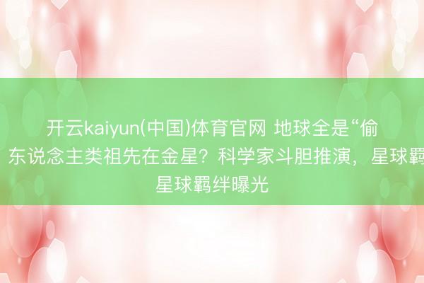 开云kaiyun(中国)体育官网 地球全是“偷渡客”，东说念主类祖先在金星？科学家斗胆推演，星球羁绊曝光