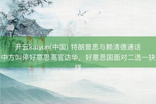 开云kaiyun(中国) 特朗普思与赖清德通话,中方叫停好意思高官访华,好意思国面对二选一抉择
