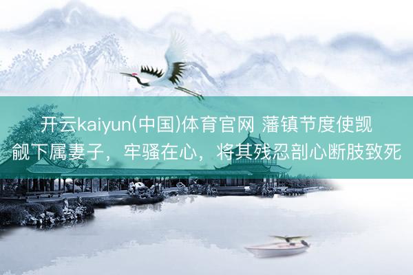 开云kaiyun(中国)体育官网 藩镇节度使觊觎下属妻子，牢骚在心，将其残忍剖心断肢致死