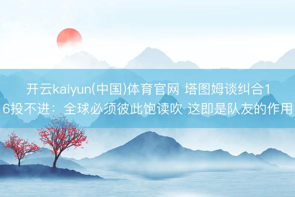 开云kaiyun(中国)体育官网 塔图姆谈纠合16投不进：全球必须彼此饱读吹 这即是队友的作用