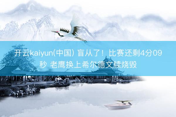 开云kaiyun(中国) 盲从了！比赛还剩4分09秒 老鹰换上希尔德文牍烧毁
