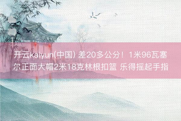 开云kaiyun(中国) 差20多公分！1米96瓦塞尔正面大帽2米18克林根扣篮 乐得摇起手指