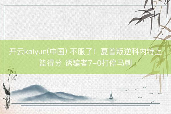 开云kaiyun(中国) 不服了！夏普叛逆科内特上篮得分 诱骗者7-0打停马刺