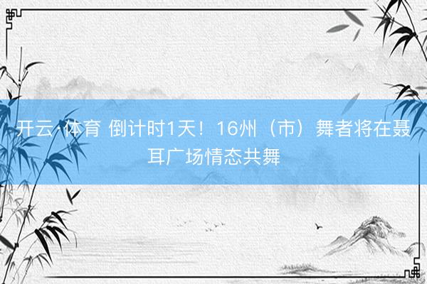 开云·体育 倒计时1天！16州（市）舞者将在聂耳广场情态共舞