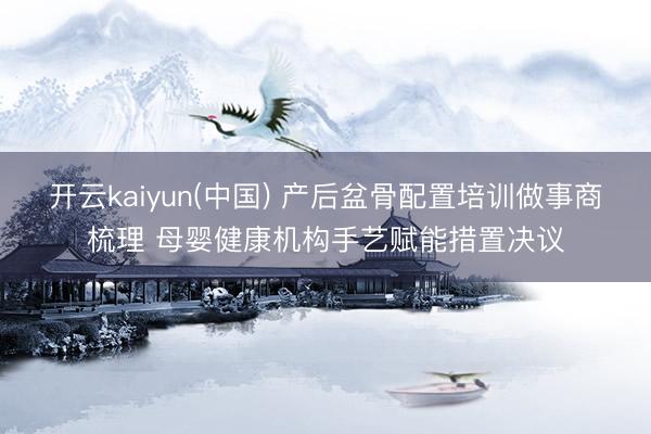 开云kaiyun(中国) 产后盆骨配置培训做事商梳理 母婴健康机构手艺赋能措置决议
