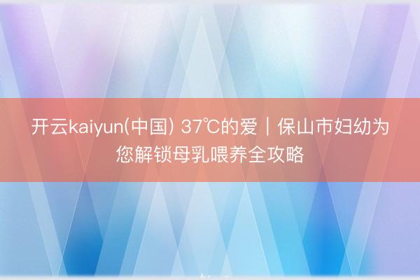 开云kaiyun(中国) 37℃的爱｜保山市妇幼为您解锁母乳喂养全攻略