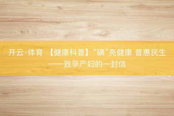 开云·体育 【健康科普】“碘”亮健康 普惠民生——致孕产妇的一封信