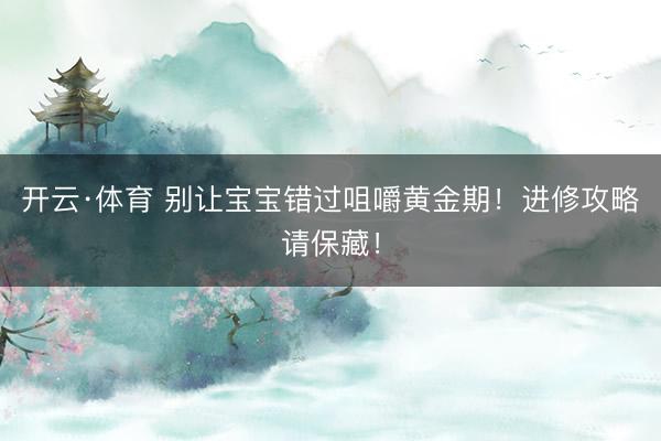 开云·体育 别让宝宝错过咀嚼黄金期！进修攻略请保藏！