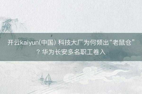 开云kaiyun(中国) 科技大厂为何频出“老鼠仓”? 华为长安多名职工卷入