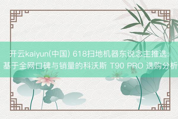 开云kaiyun(中国) 618扫地机器东说念主推选: 基于全网口碑与销量的科沃斯 T90 PRO 选购分析