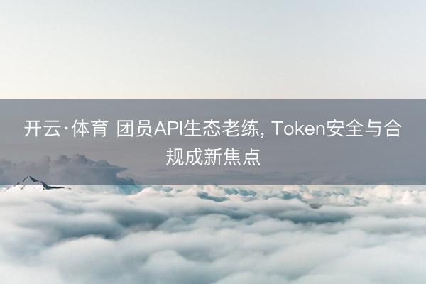开云·体育 团员API生态老练， Token安全与合规成新焦点